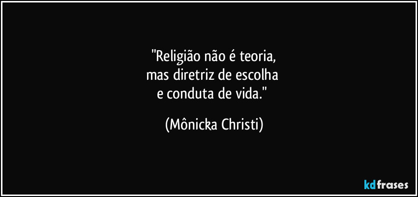 "Religião não é teoria,
mas diretriz de escolha
e conduta de vida." (Mônicka Christi)
