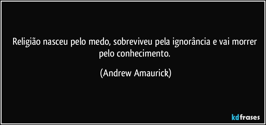 Religião nasceu pelo medo, sobreviveu pela ignorância e vai morrer pelo conhecimento. (Andrew Amaurick)