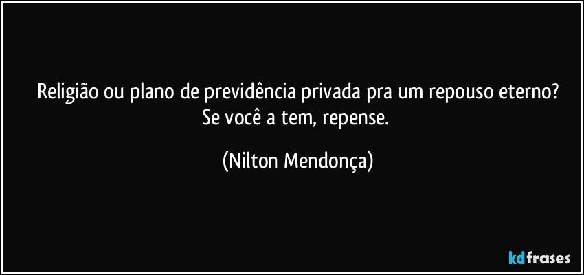 Religião ou plano de previdência privada pra um repouso eterno?
Se você a tem, repense. (Nilton Mendonça)