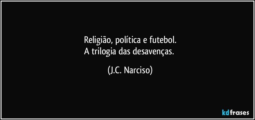 Religião, política e futebol.
A trilogia das desavenças. (J.C. Narciso)