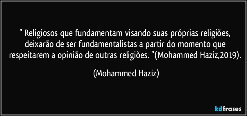 " Religiosos que fundamentam visando suas próprias religiões, deixarão de ser fundamentalistas a partir do momento que respeitarem a opinião de outras religiões. "(Mohammed Haziz,2019). (Mohammed Haziz)