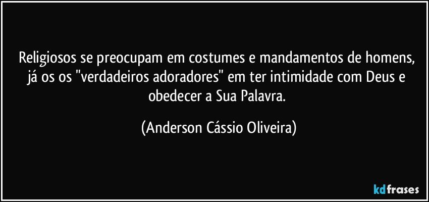 Religiosos se preocupam em costumes e mandamentos de homens, já os os "verdadeiros adoradores" em ter intimidade com Deus e obedecer a Sua Palavra. (Anderson Cássio Oliveira)