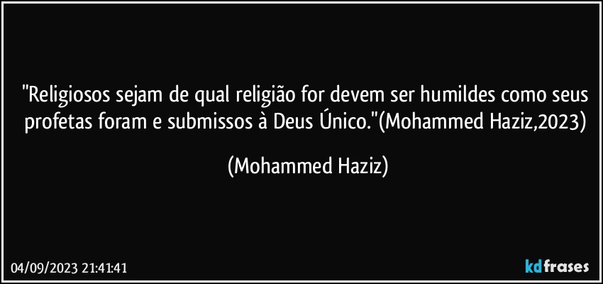 "Religiosos sejam de qual religião for devem ser humildes como seus profetas foram e submissos à Deus Único."(Mohammed Haziz,2023) (Mohammed Haziz)