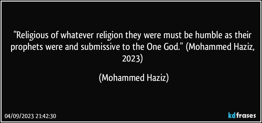 "Religious of whatever religion they were must be humble as their prophets were and submissive to the One God." (Mohammed Haziz, 2023) (Mohammed Haziz)