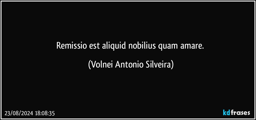 Remissio est aliquid nobilius quam amare. (Volnei Antonio Silveira)