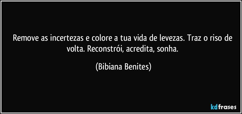 Remove as incertezas e colore a tua vida de levezas. Traz o riso de volta. Reconstrói, acredita, sonha. (Bibiana Benites)