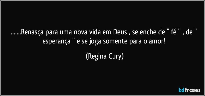 ...Renasça  para uma nova vida em Deus , se enche de " fé " , de " esperança "  e se joga somente para o amor! (Regina Cury)