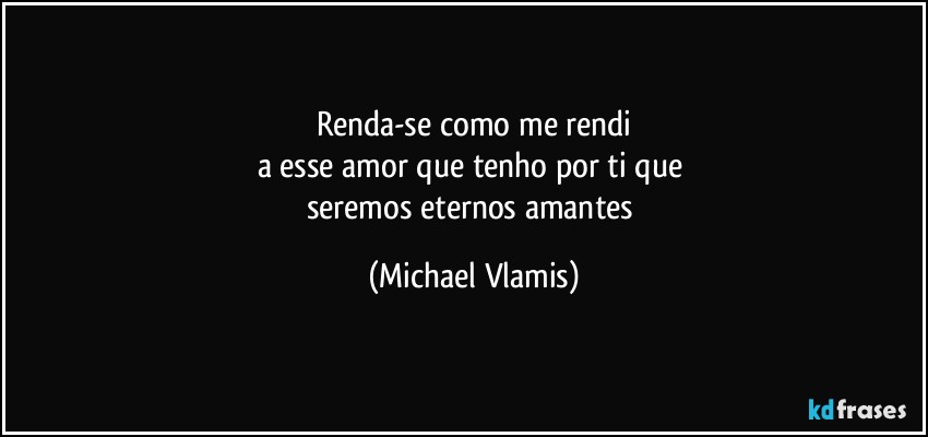 Renda-se como me rendi
a esse amor que tenho por ti que 
seremos eternos amantes (Michael Vlamis)