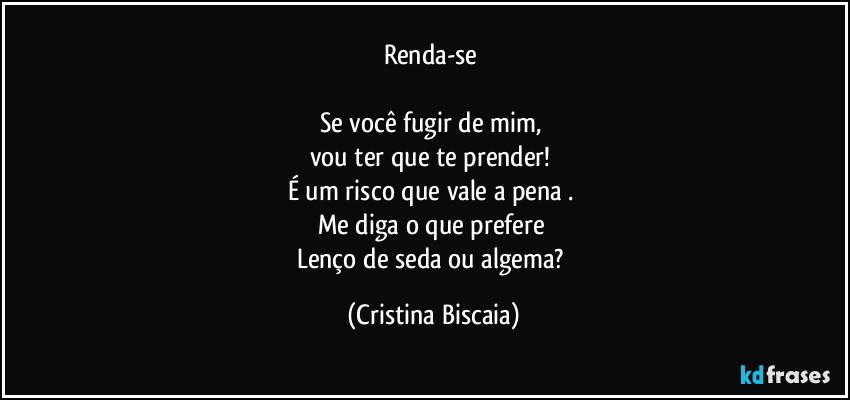 Renda-se
Se você fugir de mim,
vou ter que te prender!
É um risco que vale a pena .
Me diga o que prefere
Lenço de seda ou algema? (Cristina Biscaia)
