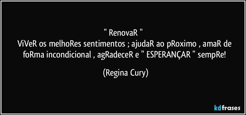 " RenovaR "       
ViVeR  os melhoRes sentimentos  ; ajudaR ao pRoximo , amaR de foRma incondicional , agRadeceR  e " ESPERANÇAR " sempRe! (Regina Cury)