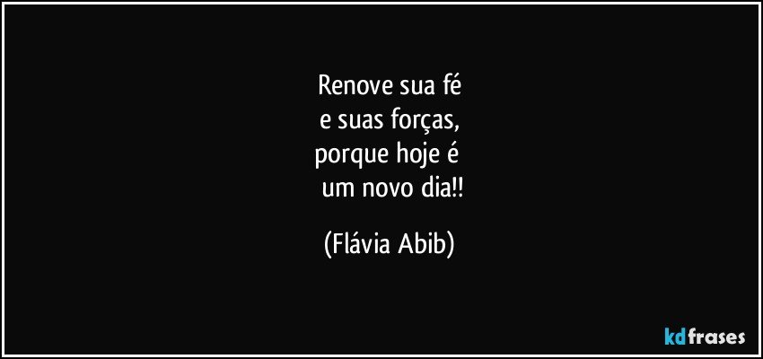 Renove sua fé
e suas forças,
porque hoje é 
       um novo dia!! (Flávia Abib)