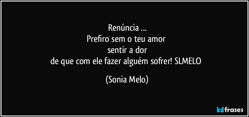 Renúncia ...
Prefiro  sem  o teu  amor 
sentir a dor
de que  com ele  fazer  alguém  sofrer! SLMELO (Sonia Melo)