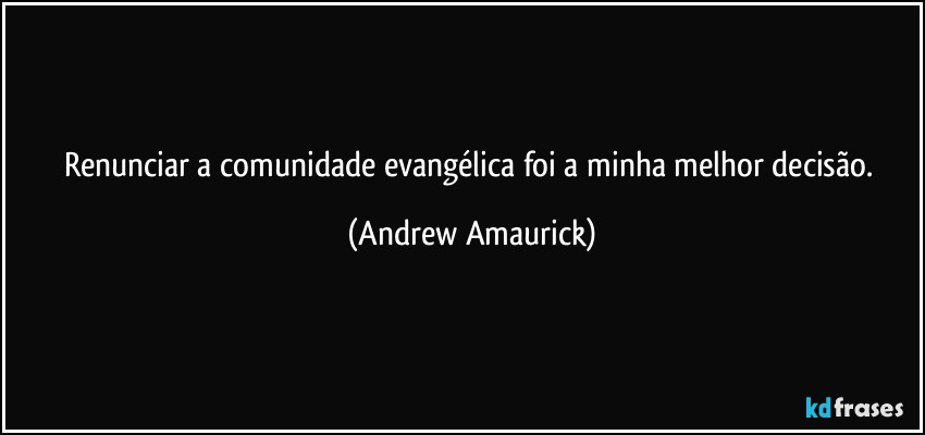 Renunciar a comunidade evangélica foi a minha melhor decisão. (Andrew Amaurick)