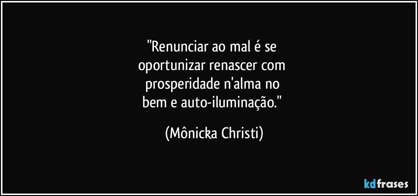 "Renunciar ao mal é se
oportunizar renascer com
prosperidade n'alma no
bem e auto-iluminação." (Mônicka Christi)