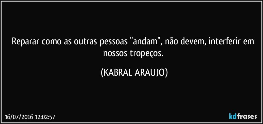 Reparar como as outras pessoas "andam", não devem, interferir em nossos tropeços. (KABRAL ARAUJO)