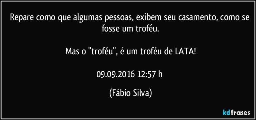 Repare como que algumas pessoas, exibem seu casamento, como se fosse um troféu.

Mas o "troféu", é um troféu de LATA!

09.09.2016 12:57 h (Fábio Silva)