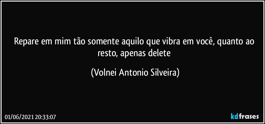 Repare em mim tão somente aquilo que vibra em você, quanto ao resto, apenas delete (Volnei Antonio Silveira)