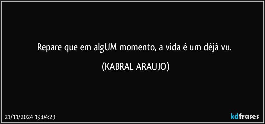 Repare que em algUM momento, a vida é um déjà vu. (KABRAL ARAUJO)