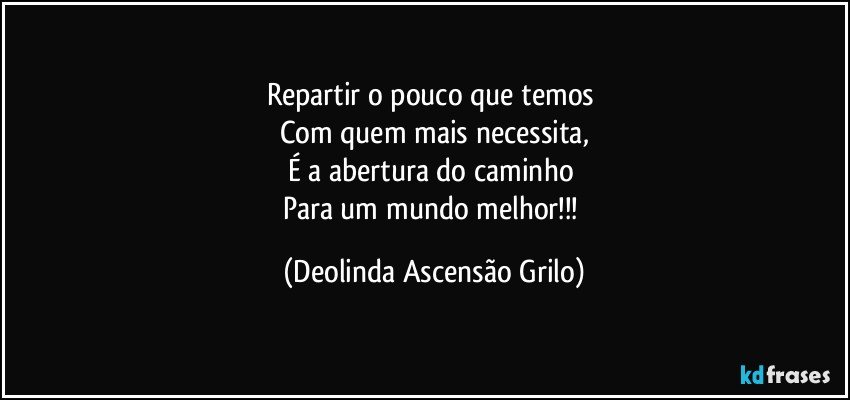 Repartir o pouco que temos 
Com quem mais necessita,
É a abertura do caminho 
Para um mundo melhor!!! (Deolinda Ascensão Grilo)