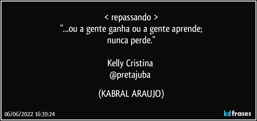 < repassando >
"...ou a gente ganha ou a gente aprende;
nunca perde."

Kelly Cristina 
@pretajuba (KABRAL ARAUJO)