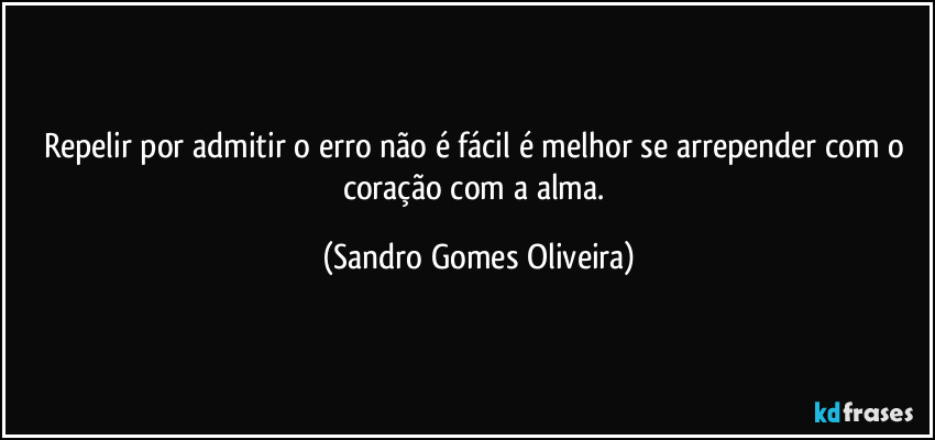 Repelir por admitir o erro não é fácil é melhor se arrepender com o coração com a alma. (Sandro Gomes Oliveira)