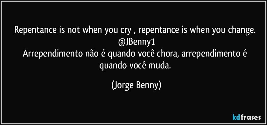 Repentance  is not when you cry , repentance is when you change. 
@JBenny1
Arrependimento  não é quando você chora, arrependimento é quando você muda. (Jorge Benny)