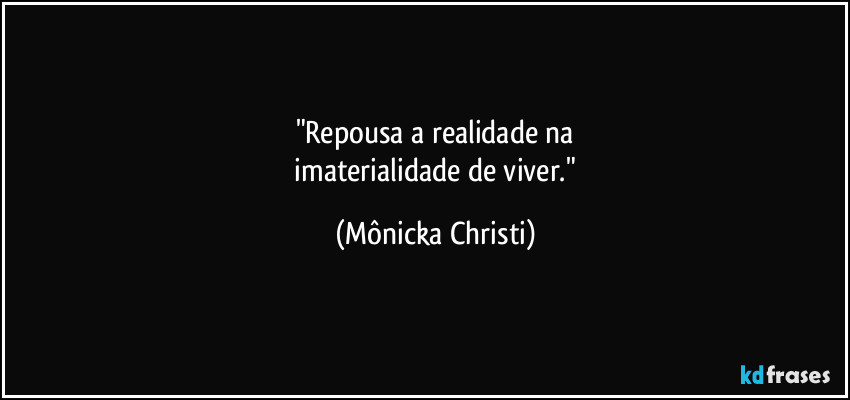 "Repousa a realidade na
imaterialidade de viver." (Mônicka Christi)