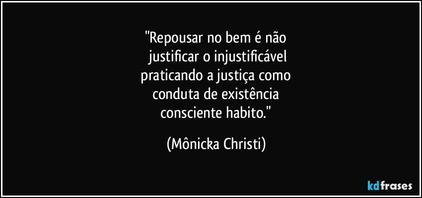 "Repousar no bem é não
justificar o injustificável
praticando a justiça como
conduta de existência
consciente habito." (Mônicka Christi)