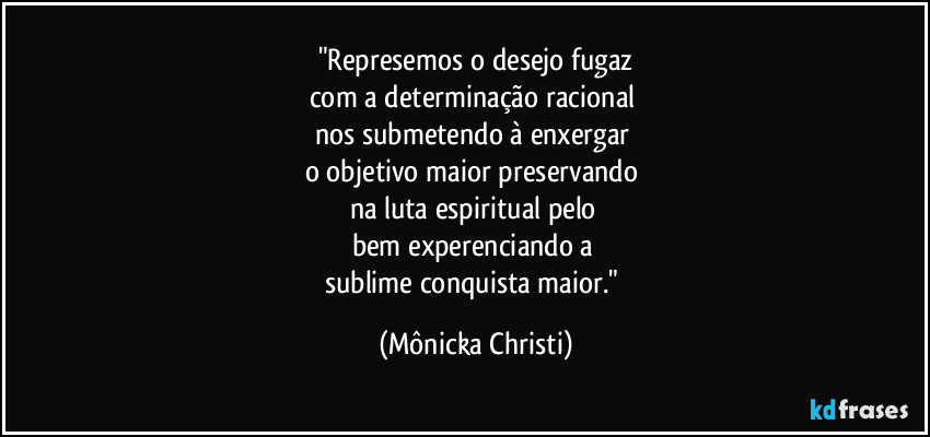 "Represemos o desejo fugaz
com a determinação racional 
nos submetendo à enxergar 
o objetivo maior preservando  
na luta espiritual pelo 
bem experenciando a 
sublime conquista maior." (Mônicka Christi)