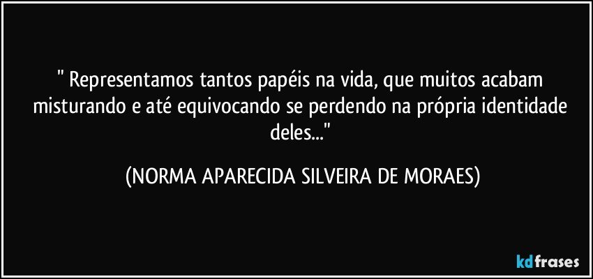 " Representamos tantos papéis na vida, que muitos acabam misturando e até equivocando se perdendo na própria identidade deles..." (NORMA APARECIDA SILVEIRA DE MORAES)