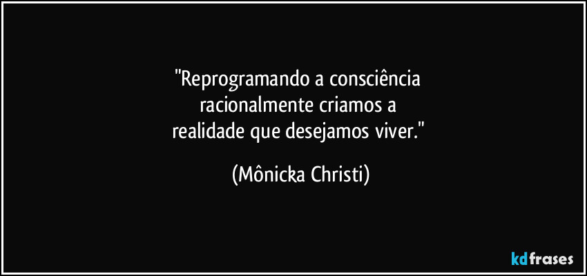 "Reprogramando a consciência 
racionalmente criamos a 
realidade que desejamos viver." (Mônicka Christi)