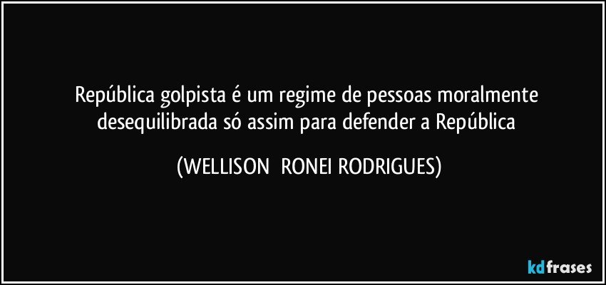 República golpista é um regime de pessoas moralmente desequilibrada só assim para defender a República (WELLISON  RONEI RODRIGUES)