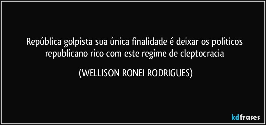 República golpista sua única finalidade é deixar os políticos republicano rico com este regime de cleptocracia (WELLISON RONEI RODRIGUES)