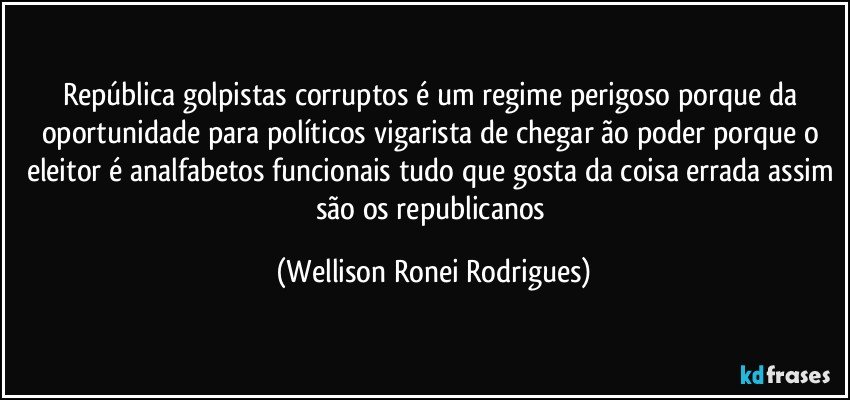 República golpistas corruptos é um regime perigoso porque da oportunidade para políticos vigarista de chegar ão poder porque o eleitor é analfabetos funcionais tudo que gosta da coisa errada assim são os republicanos (Wellison Ronei Rodrigues)