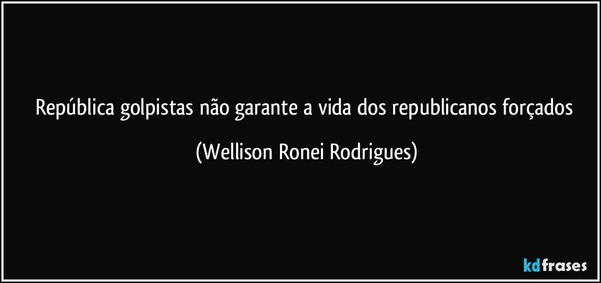 República golpistas não garante a vida dos republicanos forçados (Wellison Ronei Rodrigues)