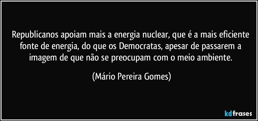 Republicanos apoiam mais a energia nuclear, que é a mais eficiente fonte de energia, do que os Democratas, apesar de passarem a imagem de que não se preocupam com o meio ambiente. (Mário Pereira Gomes)