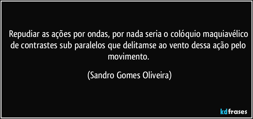 Repudiar as ações por ondas, por nada seria o colóquio maquiavélico de contrastes sub paralelos que delitamse ao vento dessa ação pelo movimento. (Sandro Gomes Oliveira)