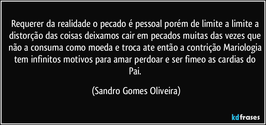 Requerer da realidade o pecado é pessoal porém de limite a limite a distorção das coisas deixamos cair em pecados muitas das vezes que não a consuma como moeda e troca ate então a contrição Mariologia tem infinitos motivos para amar perdoar e ser fimeo as cardias do Pai. (Sandro Gomes Oliveira)