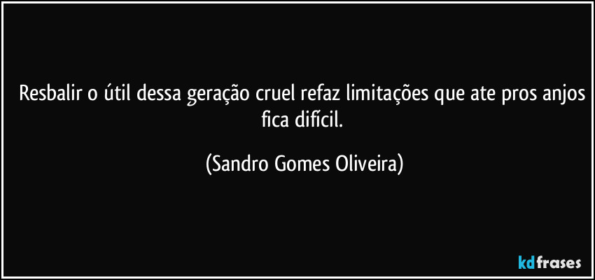 Resbalir o útil dessa geração cruel refaz limitações que ate pros anjos fica difícil. (Sandro Gomes Oliveira)