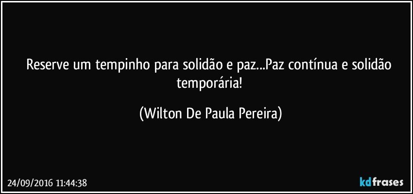 Reserve um tempinho para solidão e paz...Paz contínua e solidão temporária! (Wilton De Paula Pereira)