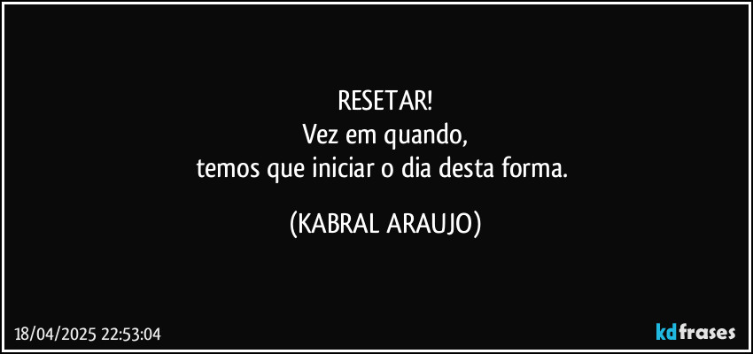 RESETAR!
Vez em quando,
temos que iniciar o dia desta forma. (KABRAL ARAUJO)