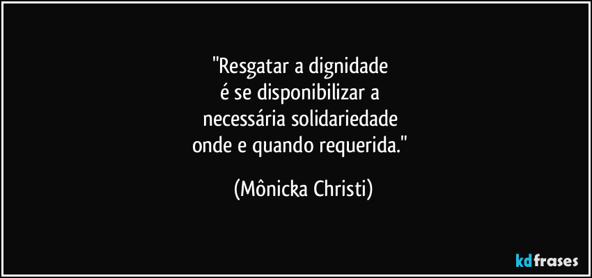 "Resgatar a dignidade 
é se disponibilizar a 
necessária solidariedade 
onde e quando requerida." (Mônicka Christi)