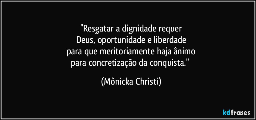 "Resgatar a dignidade requer
Deus, oportunidade e liberdade
para que meritoriamente haja ânimo
para concretização da conquista." (Mônicka Christi)