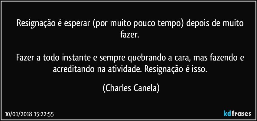 Resignação é esperar (por muito pouco tempo) depois de muito fazer. 

Fazer a todo instante e sempre quebrando a cara, mas fazendo e acreditando na atividade. Resignação é isso. (Charles Canela)