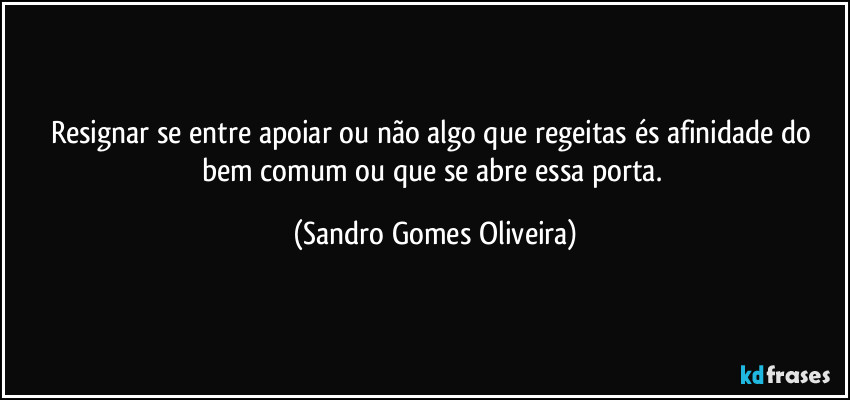 Resignar se entre apoiar ou não algo que regeitas és afinidade do bem comum ou que se abre essa porta. (Sandro Gomes Oliveira)