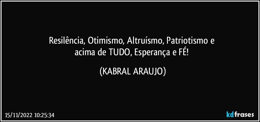 Resilência, Otimismo, Altruísmo, Patriotismo e 
acima de TUDO, Esperança e FÉ! (KABRAL ARAUJO)