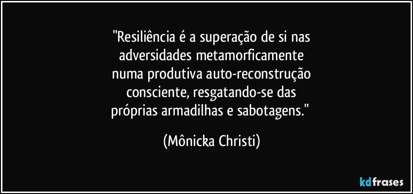"Resiliência é a superação de si nas
adversidades metamorficamente
numa produtiva auto-reconstrução
consciente, resgatando-se das
próprias armadilhas e sabotagens." (Mônicka Christi)