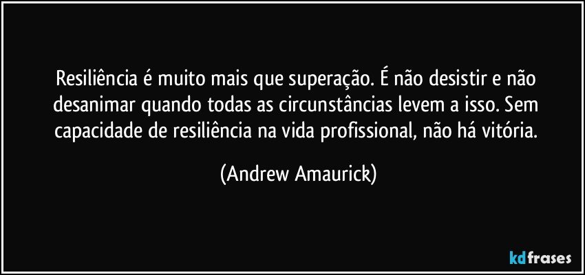 Resiliência é muito mais que superação. É não desistir e não desanimar quando todas as circunstâncias levem a isso. Sem capacidade de resiliência na vida profissional, não há vitória. (Andrew Amaurick)