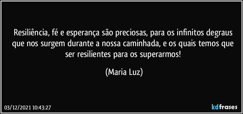 Resiliência, fé e esperança são  preciosas, para os infinitos degraus que nos surgem durante a nossa caminhada, e os quais temos que ser resilientes para os superarmos! (Maria Luz)