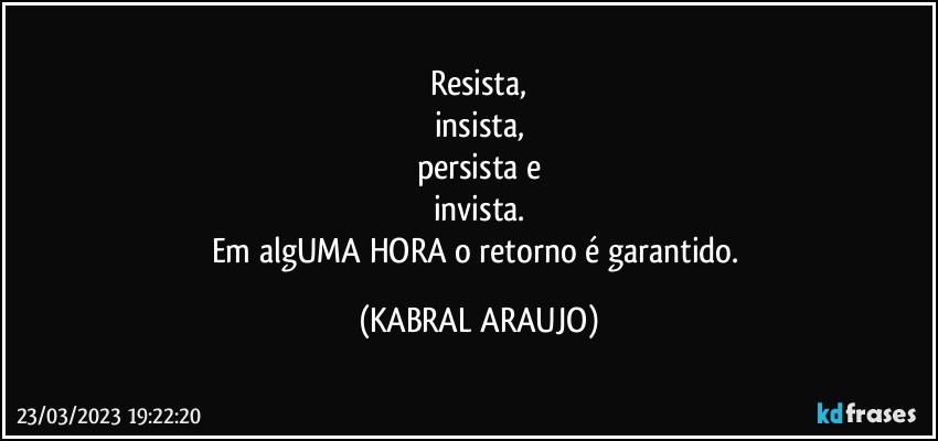 Resista,
insista,
persista e
invista.
Em algUMA HORA o retorno é garantido. (KABRAL ARAUJO)